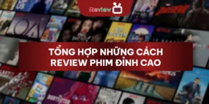 Tổng Hợp Cách Review Phim Đỉnh Cao Bạn Chưa Từng Thấy